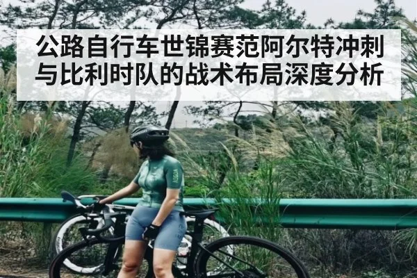 公路自行车世锦赛范阿尔特冲刺与比利时队的战术布局深度分析